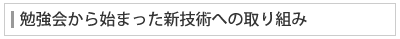 勉強会から始まった新技術への取り組み