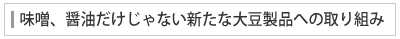 味噌、醤油だけじゃない新たな大豆製品への取り組み