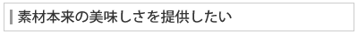 素材本来の美味しさを提供したい